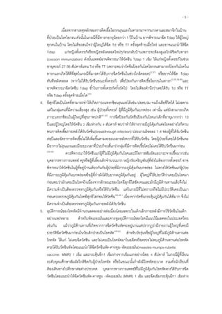 - 5 -
เนื่องจากสาเหตุหลักของการติดเชื้อไอกรนรุนแรงในทารกมาจากมารดาและสมาชิกในบ้าน
ที่ป่วยเป็นโรคไอกรน ดังนั้นในกรณีที่มีทารกอายุน้อยกว่า 1 ปีในบ้าน อาจพิจารณาฉีด Tdap ให้ผู้ใหญ่
ทุกคนในบ้าน โดยไม่ต้องสนใจว่าผู้ใหญ่ได้ฉีด Td หรือ TT ครั้งสุดท้ายเมื่อไหร่ และอาจแนะนาให้ฉีด
Tdap แก่หญิงตั้งครรภ์หรือหญิงหลังคลอดใหม่ๆก่อนกลับบ้านเพราะจะต้องดูแลใกล้ชิดกับทารก
(cocoon immunization) ดังนั้นแพทย์อาจพิจารณาให้วัคซีน Tdap 1 เข็ม ให้แก่หญิงตั้งครรภ์ในช่วง
อายุครรภ์ 27-36 สัปดาห์แทน Td หรือ TT (เพราะพบว่าวัคซีนป้ องกันโรคไอกรนสามารถป้ องกันโรคใน
ทารกแรกเกิดได้ดีที่สุดในกรณีที่มารดาได้รับการฉีดวัคซีนในช่วงใกล้คลอด)(2,37)
หรืออาจให้ฉีด Tdap
ทันทีหลังคลอด (หากไม่ได้รับวัคซีนขณะตั้งครรภ์) เพื่อป้ องกันการติดเชื้อไอกรนในทารก(2,26,38,39)
และ
อาจพิจารณาฉีดวัคซีน Tdap ซ้าในการตั้งครรภ์ครั้งถัดไป โดยไม่ต้องคานึงว่าเคยได้รับ Td หรือ TT
หรือ Tdap ครั้งสุดท้ายเมื่อใด(40)
4. อีสุกอีใสเป็นโรคที่สามารถทาให้เกิดภาวะแทรกซ้อนรุนแรงได้เช่น ปอดบวม จนถึงเสียชีวิตได้ ไม่เฉพาะ
แต่ในกลุ่มคนที่มีความเสี่ยงสูง เช่น ผู้ป่วยตั้งครรภ์ ผู้ที่มีภูมิคุ้มกันบกพร่อง เท่านั้น แต่ยังสามารถเกิด
ภาวะแทรกซ้อนในผู้ใหญ่ที่สุขภาพปกติ(41,42)
การฉีดป้ องกันวัคซีนป้ องกันโรคแก่เด็กที่อายุมากกว่า 13
ปีและผู้ใหญ่โดยให้วัคซีน 2 เข็มห่างกัน 4 สัปดาห์ พบว่าทาให้ร่างกายมีภูมิคุ้มกันต่อโรคอย่างไรก็ตาม
พบการติดเชื้อภายหลังได้รับวัคซีน(breakthrough infection) ประมาณร้อยละ 1-4 ของผู้ที่ได้รับวัคซีน
ต่อปีและอัตราการติดเชื้อไม่ได้เพิ่มขึ้นตามระยะเวลาหลังจากที่ได้รับวัคซีน โดยผู้ป่วยที่เคยได้วัคซีนจะ
มีอาการไม่รุนแรงและมีระยะเวลาที่ป่วยก็จะสั้นกว่ากลุ่มที่มีการติดเชื้อโดยไม่เคยได้รับวัคซีนมาก่อน
(43-45)
ควรพิจารณาให้วัคซีนแก่ผู้ที่ไม่มีภูมิคุ้มกันโรคและมีโอกาสสัมผัสและกระจายเชื้อมากเช่น
บุคลากรทางการแพทย์ ครูหรือผู้ที่เลี้ยงเด็กจานวนมาก หญิงวัยเจริญพันธุ์ที่ยังไม่ต้องการตั้งครรภ์ อาจ
พิจารณาให้วัคซีนในผู้ที่อยู่บ้านเดียวกันกับผู้ป่วยที่มีภาวะภูมิคุ้มกันบกพร่อง ไม่ควรให้วัคซีนแก่ผู้ป่วย
ที่มีภาวะภูมิคุ้มกันบกพร่องหรือผู้ที่กาลังได้รับยากดภูมิคุ้มกันอยู่ ผู้ใหญ่ที่ให้ประวัติว่าเคยเป็นโรคมา
ก่อนพบว่ามักเคยเป็นโรคจริงเนื่องจากลักษณะของโรคอีสุกอีใสชัดเจนและมักมีภูมิต้านทานแล้วจึงไม่
มีความจาเป็นต้องตรวจหาภูมิคุ้มกันหรือได้รับวัคซีน แต่ในกรณีที่ไม่ทราบหรือไม่มีประวัติเคยเป็นมา
ก่อนควรตรวจภูมิคุ้มกันโรคอีสุกอีใสก่อนให้วัคซีน(46-48 )
เนื่องจากวัคซีนกระตุ้นภูมิคุ้มกันได้ดีมาก จึงไม่
มีความจาเป็นต้องตรวจหาภูมิคุ้มกันภายหลังได้รับวัคซีน
5. อุบัติการณ์ของโรคหัดมีจานวนลดลงอย่างต่อเนื่องโดยเฉพาะในเด็กเล็กภายหลังมีการใช้วัคซีนในเด็ก
อย่างแพร่หลาย สาหรับหัดเยอรมันและคางทูมอุบัติการณ์ของโรคมีแนวโน้มลดลงในประเทศไทย
เช่นกัน แม้ว่าภูมิต้านทานที่เกิดจากการฉีดวัคซีนหัดจะอยู่นานแต่ปรากฏว่ามีรายงานผู้ใหญ่ที่เคยมี
ประวัติฉีดวัคซีนมาก่อนในวัยเด็กป่วยเป็นโรคหัด(49-52)
สาหรับวัยรุ่นหรือผู้ใหญ่ที่ไม่มีภูมิต้านทานต่อ
โรคหัด ได้แก่ ไม่เคยฉีดวัคซีน และไม่เคยเป็นโรคหัดมาในอดีตหรือตรวจไม่พบภูมิต้านทานต่อโรคหัด
ควรได้รับวัคซีนหัดโดยแนะนาให้ฉีดวัคซีนหัด-คางทูม–หัดเยอรมัน(measles-mumps-rubella
vaccine: MMR) 1 เข็ม และกระตุ้นอีก1 เข็มห่างจากเข็มแรกอย่างน้อย 4 สัปดาห์ ในกรณีผู้ที่เรียน
ระดับอุดมศึกษาสัมผัสใกล้ชิดกับผู้ป่วยโรคหัด หรือในขณะนั้นกาลังมีโรคหัดระบาด รวมทั้งนักเรียนที่
ต้องเดินทางไปศึกษาต่อต่างประเทศ บุคลากรทางการแพทย์ที่ไม่มีภูมิคุ้มกันโรคหัดควรได้รับการฉีด
วัคซีนโดยแนะนาให้ฉีดวัคซีนหัด-คางทูม –หัดเยอรมัน (MMR) 1 เข็ม และฉีดเข็มกระตุ้นอีก1 เข็มห่าง
 