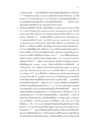 - 6 -
จากเข็มแรกอย่างน้อย 4 สัปดาห์เพื่อให้มั่นใจว่าจะได้ระดับภูมิคุ้มกันที่สูงเพียงพอในการป้ องกันโรค
(2,53-56)
จากข้อมูลที่รายงานในปี พ.ศ. 2555 พบว่า ผู้ที่เป็นหัดในประเทศไทย มีเพียงร้อยละ 1 เท่านั้นที่
มีอายุมากกว่า 35 ปี ดังนั้น ผู้ที่อายุมากกว่า 35 ปี จึงอาจมีความจาเป็นต้องฉีดวัคซีนชนิดนี้น้อยกว่า
เพราะมักมีภูมิคุ้มกันต่อโรคอยู่แล้วเนื่องจากเกิดก่อนยุคที่มีวัคซีนใช้ในเด็ก โดยทั่วไปการตรวจ
ภูมิคุ้มกันหลังการฉีดวัคซีนหัด-คางทูม –หัดเยอรมันครบไม่มีความจาเป็น
6. วัคซีนป้ องกันเอชพีวีที่ใช้มี 2 ชนิด ได้แก่ วัคซีนเอชพีวีชนิด 4 สายพันธุ์ (quadrivalent) ได้แก่ สายพันธุ์
6,11,16 และ18 ในแอดจูแวน คือ amorphous aluminium hydroxyphosphate sulfate ป้ องกันทั้ง
มะเร็งปากมดลูก (ที่เกิดจากเชื้อ HPV 16,18) และหูดบริเวณอวัยวะเพศ (ที่เกิดจากเชื้อ HPV 6,11) ฉีด
เข้ากล้าม 1 เข็มเดือนที่ 0, 2, 6 และวัคซีนเอชพีวีชนิด 2 สายพันธุ์ (bivalent) คือสายพันธุ์ 16 และ
18 ในแอดจูแวนชนิดใหม่ คือ ASO4 (ประกอบด้วย aluminium hydroxide และ 3-deacylated
monophosphoryl lipid A) ป้ องกันมะเร็งปากมดลูก (ที่เกิดจากเชื้อ HPV 16,18) ฉีดเข้ากล้าม1 เข็ม
เดือนที่ 0, 1, 6 วัคซีนป้ องกันเอชพีวีทั้ง 2 ชนิด มีข้อมูลการศึกษาติดตามภายหลังการฉีดวัคซีนจนถึง
5-9 ปี พบว่าเมื่อฉีดให้ผู้ที่ไม่เคยมีการติดเชื้อ HPV มาก่อน วัคซีนทั้งสองชนิดมีประสิทธิภาพสูงในการ
ป้ องกันการติดเชื้อ HPV ที่เกิดจากสายพันธุ์ที่บรรจุในวัคซีน และป้ องกันการคงอยู่ของเชื้อ(persistent
infection)ภายหลังที่มีการติดเชื้อได้ประมาณร้อยละ 90-96(57-59)
นอกจากนี้มีข้อมูลเบื้องต้นพบว่า
วัคซีนสามารถป้ องกันการติดเชื้อ HPV ข้ามสายพันธุ์(สายพันธุ์ 31, 33, 45, 52 และ 58) จากที่บรรจุใน
วัคซีนได้ระดับหนึ่งด้วย(60-62)
วัคซีนทั้ง 2 ชนิดแม้ว่าป้ องกันการติดเชื้อ HPV ได้แต่ไม่สามารถขจัดการ
ติดเชื้อที่มีอยู่และเป็น persistent infection หรือรักษาโรคที่เกิดขึ้นจากการติดเชื้อแล้วได้ ผล
การศึกษาระยะที่ 3 พบว่า วัคซีนสามารถป้ องกันรอยโรคก่อนเป็นมะเร็งปากมดลูก (precancerous
lesions ได้แก่ CIN2,CIN3 และ adenocarcinoma in situ) ซึ่งเกิดจากเชื้อ HPV 16 และ/หรือ 18 ได้
มากกว่าร้อยละ 98(63-68)
นอกจากนี้วัคซีนทั้ง 2 ชนิดยังพบว่าสามารถป้ องกันรอยโรคก่อนเป็นมะเร็ง
ปากมดลูก ที่เกิดจากเชื้อ HPV สายพันธุ์ 31,33,45,52 และ 58 ที่ไม่ได้เป็นส่วนประกอบของวัคซีนได้
ในระดับหนึ่งส่งผลให้ครอบคลุมเชื้อที่เป็นสาเหตุของมะเร็งปากมดลูกได้มากยิ่งขึ้น แนะนาให้วัคซีน
ป้ องกันเอชพีวีแก่เด็กวัยรุ่นหญิง(69)
ผู้หญิงอายุ 9-26 ปี กลยุทธการให้วัคซีนป้ องกันไวรัสชนิดนี้ควร
มุ่งไปที่เด็กก่อนวัยรุ่นหรือวัยรุ่นตอนต้นในช่วงอายุ 11-15 ปี เพราะพบว่าเป็นอายุที่เหมาะสมและได้
ประโยชน์สูงสุดเนื่องจากเป็นอายุก่อนเริ่มมีเพศสัมพันธ์ครั้งแรกจึงยังไม่ติดเชื้อเอชพีวี และพบว่ามี
ตอบสนองต่อวัคซีนด้วยระดับภูมิคุ้มกันสูงกว่า 2 เท่าเมื่อเปรียบเทียบกับการฉีดในช่วงอายุ 16-26 ปี
และในเด็กหญิงอายุ 9-14 ปีอาจพิจารณาฉีดวัคซีนเอชพีวีเพียง 2 เข็มช่วงเดือนที่ 0, 6 เนื่องจากมี
ข้อมูลการศึกษาเบื้องต้นเปรียบเทียบการฉีดวัคซีนเอชพีวีทั้งชนิด 2 สายพันธุ์ และชนิด 4 สายพันธุ์ ใน
แบบ 2 เข็ม ที่เดือนที่ 0, 6 เทียบกับแบบมาตรฐาน 3 เข็ม ที่เดือนที่ 0, 1 หรือ 2 และ 6 พบว่า การฉีด
วัคซีนทั้งแบบ 2 หรือ 3 เข็ม สามารถกระตุ้นภูมิคุ้มกันได้สูงโดยมีระดับภูมิคุ้มกันไม่แตกต่างกันเมื่อ
ติดตามไป 2-4 ปี (อย่างไรก็ตามแนะนาให้ติดตามข้อมูลการศึกษาระยะยาวด้านประสิทธิภาพในการ
ป้ องกันโรคด้วย) (70-72)
ไม่แนะนาให้ฉีดวัคซีนเอชพีวีในหญิงตั้งครรภ์ ถ้าตั้งครรภ์ในช่วงที่ยังฉีดวัคซีน
ไม่ครบแนะนาให้ฉีดเข็มที่เหลือจนครบ 3 เข็มในช่วงหลังคลอด สตรีที่ให้นมบุตรสามารถฉีดวัคซีนเอชพี
วีได้ ปัจจุบันยังไม่แนะนาให้ฉีดวัคซีนเข็มกระตุ้น การฉีดวัคซีนเอชพีวีไม่พบว่ามีอาการไม่พึงประสงค์ที่
 