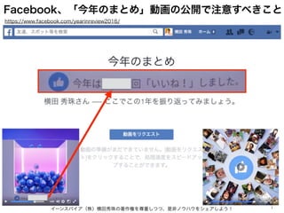 Facebook、「今年のまとめ」動画の公開で注意すべきこと
イーンスパイア（株）横田秀珠の著作権を尊重しつつ、是非ノウハウをシェアしよう！ 1
https://www.facebook.com/yearinreview2016/
 