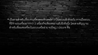 • เป็นสายสาหรับเชื่อมต่อเครื่องคอมพิวเตอร์ต่างๆในระบบเข้าด้วยกัน หากเป็นระบบ
ที่มีจานวนเครื่องมากกว่า 2 เครื่องก็จะต้องต่อผ่านฮับอีกทีหนึ่ง โดยสายสัญญาณ
สาหรับเชื่อมต่อเครื่องในระบบเครือข่าย จะมีอยู่ 2 ประเภท คือ
 