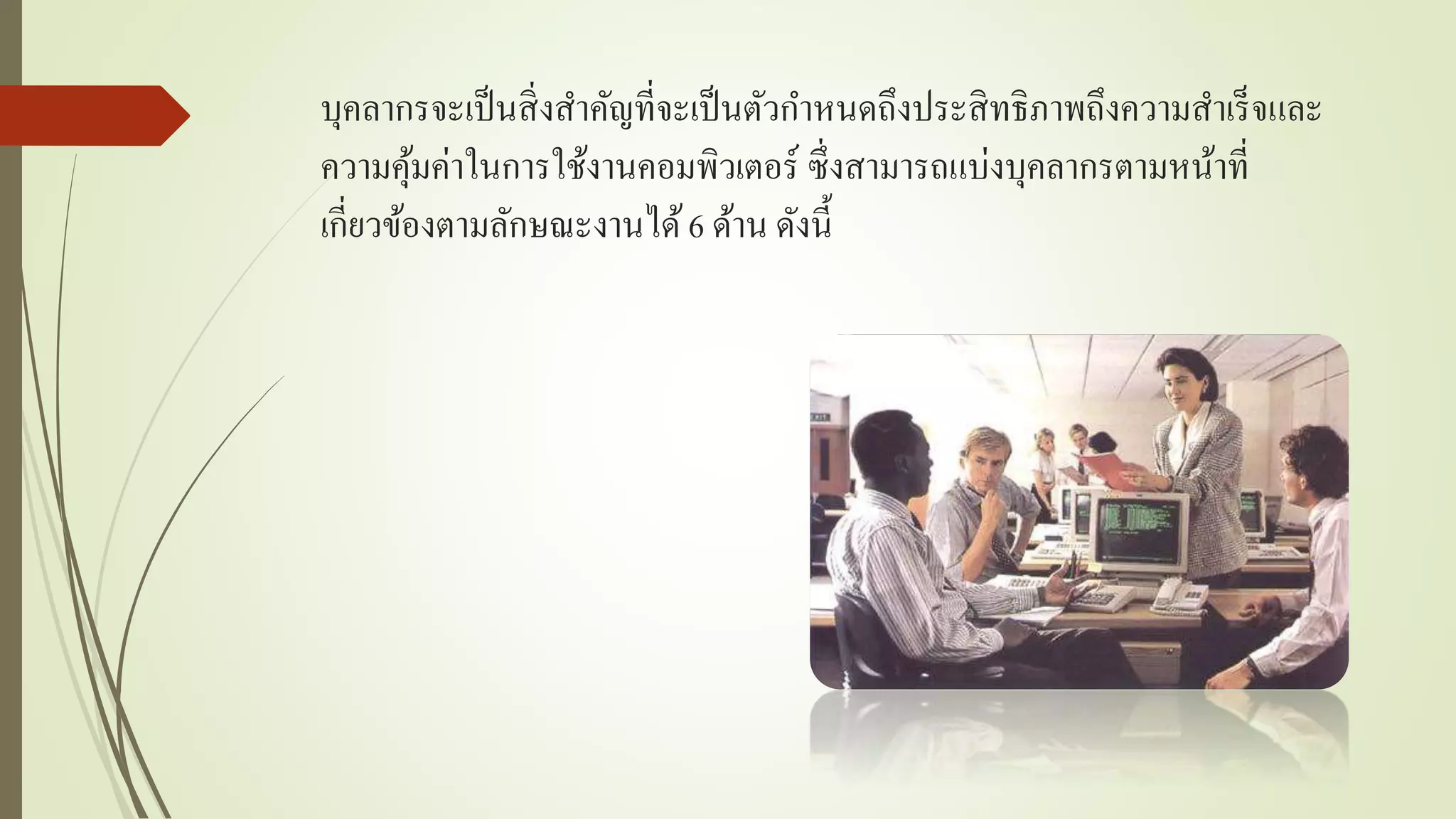 บุคลำกรจะเป็นสิ่งสำคัญที่จะเป็นตัวกำหนดถึงประสิทธิภำพถึงควำมสำเร็จและ
ควำมคุ้มค่ำในกำรใช้งำนคอมพิวเตอร์ ซึ่งสำมำรถแบ่งบุคลำกรตำมหน้ำที่
เกี่ยวข้องตำมลักษณะงำนได้6 ด้ำน ดังนี้
 