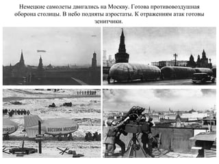 Немецкие самолеты двигались на Москву. Готова противовоздушная
оборона столицы. В небо подняты аэростаты. К отражениям атак готовы
зенитчики.
 
