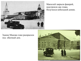 Мавзолей закрыли фанерой,
надстроили два этажа.
Получился небольшой домик.
Здание Манежа тоже раскрасили
под обычный дом.
 