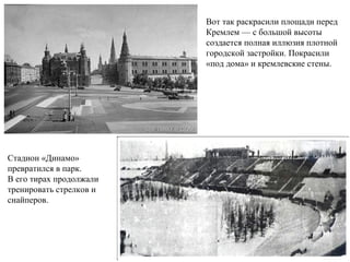 Вот так раскрасили площади перед
Кремлем — с большой высоты
создается полная иллюзия плотной
городской застройки. Покрасили
«под дома» и кремлевские стены.
Стадион «Динамо»
превратился в парк.
В его тирах продолжали
тренировать стрелков и
снайперов.
 