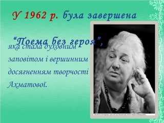 яка стала духовним
заповітом і вершинним
досягненням творчості
Ахматової.
У 1962 р. була завершена
“Поема без героя”,
 