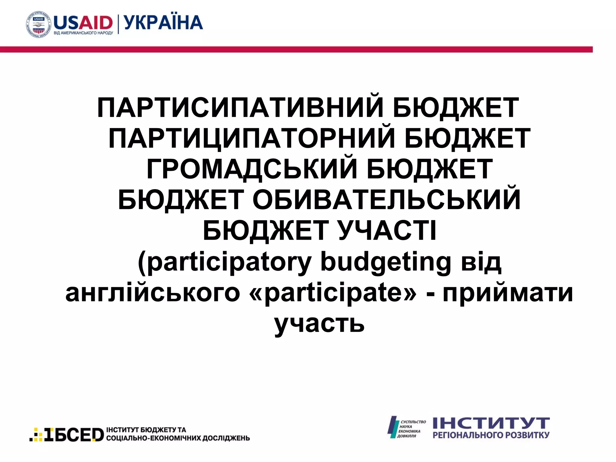 ПАРТИСИПАТИВНИЙ БЮДЖЕТ
ПАРТИЦИПАТОРНИЙ БЮДЖЕТ
ГРОМАДСЬКИЙ БЮДЖЕТ
БЮДЖЕТ ОБИВАТЕЛЬСЬКИЙ
БЮДЖЕТ УЧАСТІ
(participatory budgeting від
англійського «participate» - приймати
участь
 