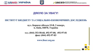 13
ДЯКУЮ ЗА УВАГУ!
ІНСТИТУТ БЮДЖЕТУ ТА СОЦІАЛЬНО-ЕКОНОМІЧНИХ ДОСЛІДЖЕНЬ
вул. Борисоглібська 15-В, 2 поверх,
м. Київ, 04070, Україна
тел. (044) 353-58-68, 492-97-80, 492-97-81
факс (044) 492-97-83
www.ibser.org.ua
 