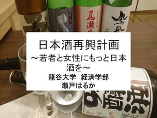 日本酒再興計画
～若者と女性にもっと日本
酒を～
龍谷大学 経済学部
瀬戸はるか
 