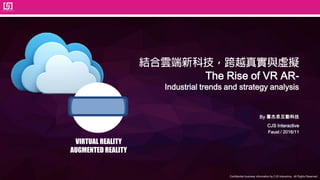 Confidential business information by CJS Interactive., All Rights Reserved.
The Rise of VR AR-
Industrial trends and strategy analysis
By 喜杰思互動科技
CJS Interactive
Faust / 2016/11
VIRTUAL REALITY
AUGMENTED REALITY
 
