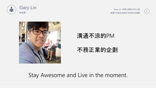 Gary Lin -ȻĶձ֮
(䌍ֻЖ|)c׺]Дλw
2
Gary Lin

?
Stay Awesome and Live in the moment.
ͨPM
I
 