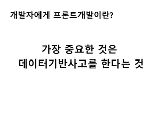 개발자에게 프론트개발이란?
가장 중요한 것은
데이터기반사고를 한다는 것
 