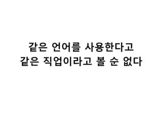 같은 언어를 사용한다고
같은 직업이라고 볼 순 없다
 