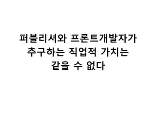 퍼블리셔와 프론트개발자가
추구하는 직업적 가치는
같을 수 없다
 