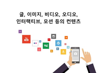 글, 이미지, 비디오, 오디오,
인터랙티브, 모션 등의 컨텐츠
 