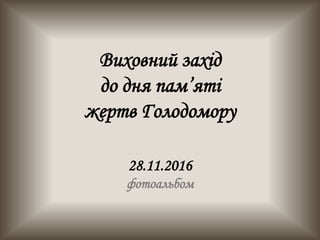Виховний захід
до дня пам’яті
жертв Голодомору
28.11.2016
фотоальбом
 
