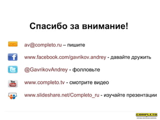 Спасибо за внимание!
av@completo.ru – пишите
www.facebook.com/gavrikov.andrey - давайте дружить
@GavrikovAndrey - фолловьте
www.completo.tv - смотрите видео
www.slideshare.net/Completo_ru - изучайте презентации
 