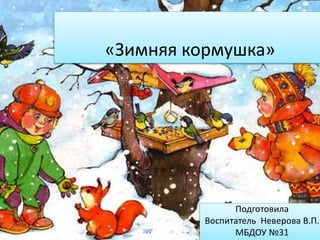 «Зимняя кормушка»
Подготовила
Воспитатель Неверова В.П.
МБДОУ №31
 