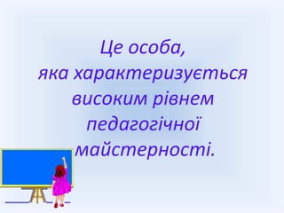 Це особа,
яка характеризується
високим рівнем
педагогічної
майстерності.
 