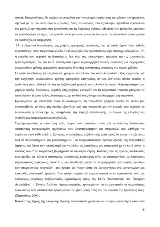 18
αγορά. Επιπροσθέτως, θα πρέπει να εκτιμήσει την γενικότερη κατάσταση του χώρου του γραφείου,
σχετικά με το εάν απαιτούνται εργασίες, όπως ανακαίνιση, νέο εξοπλισμό, πρόσθετο προσωπικό
και μεγαλύτερη σημασία στη προώθηση και τις δημόσιες σχέσεις. Με αυτό τον τρόπο θα μπορέσει
να προσδιορίσει το ύψος του πρόσθετου κεφαλαίου το οποίο θα πρέπει να δαπανήσει προκειμένου
να αναπτυχθεί η επιχείρηση.
3.Η κτήση του δικαιώματος της χρήσης εμπορικής επωνυμίας, για το οποίο έχουν γίνει πολλές
προσπάθειες στον τουριστικό κλάδο. Η πλειοψηφία των προσπαθειών έχει αποτύχει δεδομένου ότι
η εταιρία που εκχωρεί τα δικαιώματα δεν είχε την απαιτούμενη εμπειρία για τις τουριστικές
δραστηριότητες. Αν και κατά διαστήματα έχουν δημιουργηθεί πολλές ευκαιρίες για εκχωρήσεις
δικαιωμάτων χρήσης εμπορικών επωνυμιών δίνοντας αντίστοιχες ευκαιρίες στο άμεσο μέλλον.
Σε αυτό το πλαίσιο, τα ταξιδιωτικά γραφεία αποτελούν ένα αποτελεσματικό είδος ενεργειών για
την εκχώρηση δικαιωμάτων χρήσης εμπορικής επωνυμίας, αν και δεν είναι πάντα εύκολη η
απόκτηση τους , δεδομένου οτι τα ταξιδιωτικά γραφεία αποτελούν ένα τομέα δραστηριοτήτων, με
χαμηλά έσοδα. Εντούτοις, μεγάλες επιχειρήσεις, εκτιμούν ότι τα τουριστικά γραφεία μπορούν να
αποκτήσουν τέτοιου είδους δικαιώματα, με το δικό τους όνομα και διαφημιστική καμπάνια.
Προκειμένου να αποκτήσει αυτά τα δικαιώματα, το τουριστικό γραφείο πρέπει να δώσει μια
προκαταβολή, το ύψος της οποίας εξαρτάται από την συμφωνία με την εταιρία που εκχωρεί τα
δικαιώματα, η οποία έχει ως υποχρέωση, την παροχή εκπαίδευσης, το όνομα της εταιρίας και
γενικότερες επιχειρηματικές συμβουλές.
Συμπερασματικά, η απόκτηση ενός τουριστικού γραφείου είναι μία πολύπλοκη διαδικασία,
απαιτώντας συγκεκριμένο σχεδιασμό των δραστηριοτήτων και υπηρεσιών που επιθυμεί να
παράσχει στον κάθε πελάτη. Συνεπώς, ο υποψήφιος ταξιδιωτικός πράκτορας θα πρέπει να εξετάσει
όλα τα πλεονεκτήματα και μειονεκτήματα, να πραγματοποιήσει έρευνα αγοράς της τουριστικής
ζήτησης και βάσει των αποτελεσμάτων να λάβει τις αποφάσεις του αναφορικά με το κατά πόσο η
είσοδος του στην τουριστική βιομηχανία θα αποφέρει κέρδη. Κάποιες από τις πρώτες διαδικασίες
που οφείλει να κάνει ο υποψήφιος τουριστικός πράκτορας είναι να επικοινωνήσει με διάφορους
ταξιδιωτικούς πράκτορες, ιδιοκτήτες και διευθυντές ώστει να πληροφορηθεί από αυτούς το είδος
των απαραίτητων ενεργειών που πρέπει να γίνουν ώστε να λειτουργήσει ένα οργανωμένο και
επικερδές τουριστικό γραφείο. Ένα ακόμη σημαντικό σημείο αφορά στην επικοινωνία του με
διάφορους μεγάλους ταξιδιωτικούς οργανισμούς όπως την ΙΑΤΑ (International Air Transport
Association) – Ένωση Διεθνών Αερομεταφορών, προκειμένου να καταρτιστούν οι απαραίτητες
διαδικασίες που απαιτούνται προκειμένου να γίνει μέλος τους και να ακούσει τις προτάσεις τους.
(Ζαχαράτος, 2000).
Κατόπιν της λήψης της απόφασης ίδρυσης τουριστικού γραφείου και τη πραγματοποίηση όλων των
 