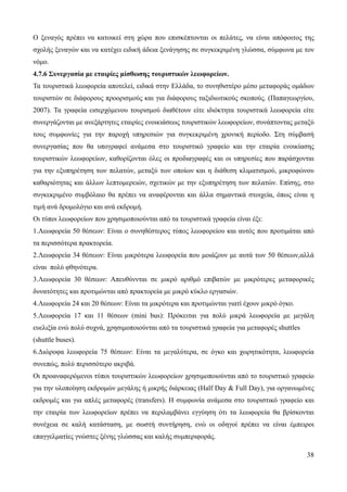38
Ο ξεναγός πρέπει να κατοικεί στη χώρα που επισκέπτονται οι πελάτες, να είναι απόφοιτος της
σχολής ξεναγών και να κατέχει ειδική άδεια ξενάγησης σε συγκεκριμένη γλώσσα, σύμφωνα με τον
νόμο.
4.7.6 Συνεργασία με εταιρίες μίσθωσης τουριστικών λεωφορείων.
Τα τουριστικά λεωφορεία αποτελεί, ειδικά στην Ελλάδα, το συνηθιστέρο μέσο μεταφοράς ομάδων
τουριστών σε διάφορους προορισμούς και για διάφορους ταξιδιωτικούς σκοπούς. (Παπαγεωργίου,
2007). Τα γραφεία εισερχόμενου τουρισμού διαθέτουν είτε ιδιόκτητα τουριστικά λεωφορεία είτε
συνεργάζονται με ανεξάρτητες εταιρίες ενοικιάσεως τουριστικών λεωφορείων, συνάπτοντας μεταξύ
τους συμφωνίες για την παροχή υπηρεσιών για συγκεκριμένη χρονική περίοδο. Στη σύμβασή
συνεργασίας που θα υπογραφεί ανάμεσα στο τουριστικό γραφείο και την εταιρία ενοικίασης
τουριστικών λεωφορείων, καθορίζονται όλες οι προδιαγραφές και οι υπηρεσίες που παράσχονται
για την εξυπηρέτηση των πελατών, μεταξύ των οποίων και η διάθεση κλιματισμού, μικροφώνου
καθαριότητας και άλλων λεπτομερειών, σχετικών με την εξυπηρέτηση των πελατών. Επίσης, στο
συγκεκριμένο συμβόλαιο θα πρέπει να αναφέρονται και άλλα σημαντικά στοιχεία, όπως είναι η
τιμή ανά δρομολόγιο και ανά εκδρομή.
Οι τύποι λεωφορείων που χρησιμοποιούνται από τα τουριστικά γραφεία είναι έξι:
1.Λεωφορεία 50 θέσεων: Είναι ο συνηθέστερος τύπος λεωφορείου και αυτός που προτιμάται από
τα περισσότερα πρακτορεία.
2.Λεωφορεία 34 θέσεων: Είναι μικρότερα λεωφορεία που μοιάζουν με αυτά των 50 θέσεων,αλλά
είναι πολύ φθηνότερα.
3.Λεωφορεία 30 θέσεων: Απευθύννται σε μικρό αριθμό επιβατών με μικρότερες μεταφορικές
δυνατότητες και προτιμώνται από πρακτορεία με μικρό κύκλο εργασιών.
4.Λεωφορεία 24 και 20 θέσεων: Είναι τα μικρότερα και προτιμώνται γιατί έχουν μικρό όγκο.
5.Λεωφορεία 17 και 11 θέσεων (mini bus): Πρόκειται για πολύ μικρά λεωφορεία με μεγάλη
ευελιξία ενώ πολύ συχνά, χρησιμοποιούνται από τα τουριστικά γραφεία για μεταφορές shuttles
(shuttle buses).
6.Διώροφα λεωφορεία 75 θέσεων: Είναι τα μεγαλύτερα, σε όγκο και χωρητικότητα, λεωφορεία
συνεπώς, πολύ περισσότερο ακριβά.
Οι προαναφερόμενοι τύποι τουριστικών λεωφορείων χρησιμοποιούνται από το τουριστικό γραφείο
για την υλοποίηση εκδρομών μεγάλης ή μικρής διάρκειας (Half Day & Full Day), για οργανωμένες
εκδρομές και για απλές μεταφορές (transfers). Η συμφωνία ανάμεσα στο τουριστικό γραφείο και
την εταιρία των λεωφορείων πρέπει να περιλαμβάνει εγγύηση ότι τα λεωφορεία θα βρίσκονται
συνέχεια σε καλή κατάσταση, με σωστή συντήρηση, ενώ οι οδηγοί πρέπει να είναι έμπειροι
επαγγελματίες γνώστες ξένης γλώσσας και καλής συμπεριφοράς.
 