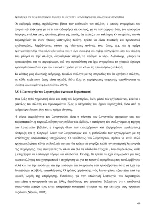 66
πράκτορα να τους προσφέρει τις όσο το δυνατόν υψηλότερες και καλύτερες υπηρεσίες.
Οι εκδρομές αυτές, σχεδιάζονται βάσει των επιθυμιών του πελάτη, ο οποίος ενημερώνει τον
τουριστικό πράκτορα για το τι τον ενδιαφέρει και εκείνος, για να τον ευχαριστήσει, του προσφέρει
διάφορες εναλλακτικές προτάσεις βάσει της οποίας, θα επιλέξει την καλύτερη. Οι υπηρεσίες που θα
παρασχεθούν σε έναν τέτοιας κατηγορίας πελάτη, πρέπει να είναι ποιοτικές και προσεκτικά
σχεδιασμένες, λαμβάνοντας υπόψη τις ιδιαίτερες ανάγκες του, όπως, π.χ. οτι η ημέρα
πραγματοποίησης της εκδρομής καθώς και η ώρα έναρξης και λήξης καθορίζεται από τον πελάτη
που μπορεί να την αλλάξει, οποιαδήποτε στιγμή το επιθυμεί ο ίδιος. Αντίστοιχα, μπορεί να
τροποποιήσει και το περιεχόμενο, υπό την προυπόθεση οτι έχει ενημερώσει το γραφείο έγκαιρα
προκειμένου αυτό να έχει τον απαραίτητ χρόνο για να κάνει τις απαιτούμενες αλλαγές.
Το κόστος μιας ιδιωτικής εκδρομής, ποικίλει ανάλογα με τις υπηρεσίες που θα ζητήσει ο πελάτης,
σε κάθε περίπτωση όμως είναι ακριβή, διότι όλες οι παρεχόμενες υπηρεσίες απευθύνονται σε
ιδιώτες μεμονωμένους.(Ανδριώτης, 2007).
7.5. Η λειτουργία του λογιστηρίου (Account Department)
Μια άλλη πολύ σημαντική είναι και αυτή του λογιστηρίου, διότι, μέσω των εργασιών του, κλείνει ο
φάκελος του πελάτη και τιμολογούνται όλες οι υπηρεσίες που έχουν παρασχεθεί, τόσο από το
τμήμα κρατήσεων, όσο και το τμήμα κίνησης.
Η κύρια αρμοδιότητα του λογιστηρίου είναι η τήρηση των λογιστικών στοιχείων και των
παραστατικών, η παρακολούθηση των εσόδων και εξόδων, η κατάρτιση του ισολογισμού, η τήρηση
των λογιστικών βιβλίων, η εγγραφή όλων των εισερχόμενων και εξερχομένων τιμολογίων,η
είσπραξη και η πληρωμή όλων των λογαριασμών και η μισθοδοσία των εργαζομένων με τις
αντίστοιχες ασφαλιστικές υποχρεώσεις. Ο υπεύθυνος του λογιστηρίου, πρέπει να είναι πολύ
προσεκτικός όταν κάνει τη δουλειά του και θα πρέπει να γνωρίζει καλά την εσωτερική λειτουργία
της επιχείρησης, τους συνεργάτες της αλλά και όλα τα υπόλοιπα στοιχεία , που συμβάλλουν, ώστε
η επιχείρηση να λειτουργεί νόμιμα και αποδοτικά. Επίσης, θα πρέπει να έχει ενημερωθεί για τους
τιμοκαταλόγους που χρησιμοποιεί η επιχείρηση και για το ποσοστό προμήθειας που περιλαμβάνουν
αλλά και για την ποσότητα και την ποιότητα των υπηρεσιών που προσφέρονται ώστε να έχει την
δυνατότητα ακριβούς κοστολόγησης. Ο τρόπος οργάνωσης ενός λογιστηρίου, εξαρτάται από την
νομική μορφή της επιχείρησης. Εντούτοις, για την αποδοτική λειτουργία του λογιστηρίου
απαιτείται η συνεργασία και με άλλες διευθύνσεις του γραφείου, δεδομένου οτι η αποδοτική
συνεργασία μεταξύ τους είναι απαραίτητο συστατικό στοιχείο για την επιτυχία ενός γραφείου
ταξιδιών.(Ντόκου, 2005).
 