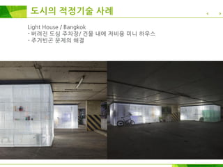 Light House / Bangkok
- 버려진 도심 주차장/ 건물 내에 저비용 미니 하우스
- 주거빈곤 문제의 해결
도시의 적정기술 사례
 