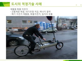 재활용 화물 자전거
- 교통체증 해결, 대기오염 저감, 에너지 절약
- 폐기 자전거 재활용, 화물자전거, 일자리 창출
도시의 적정기술 사례
 