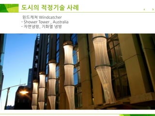 윈드캐쳐 Windcatcher
- Shower Tower , Australia
- 자연냉방, 기화열 냉방
도시의 적정기술 사례
 