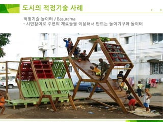 적정기술 놀이터 / Basurama
- 시민참여로 주변의 재료들을 이용해서 만드는 놀이기구와 놀이터
도시의 적정기술 사례
 