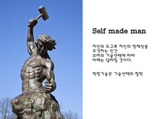 Self made man
자신의 도구로 자신의 정체성을
조각하는 인간
우리의 기술선택에 따라
미래는 달라질 것이다.
적정기술은 기술선택의 철학
 