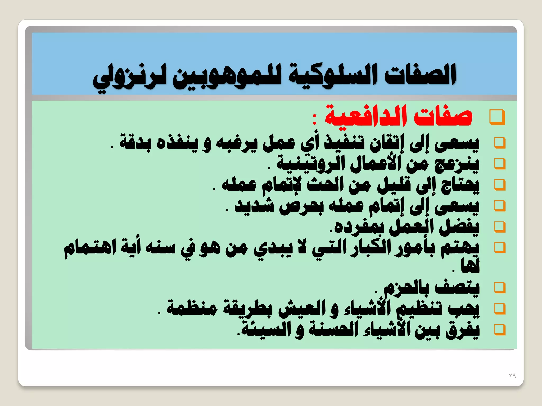 ‫ُِٔٞٛٞرني‬ ‫حُغًِٞ٤ش‬ ‫حُظلخص‬‫ُشٗضٝيل‬
‫حُذحكؼ٤ش‬ ‫طلخص‬:
ٚ‫٣شؿز‬ َٔ‫ػ‬ ١‫أ‬ ‫ط٘ل٤ز‬ ٕ‫اطوخ‬ ‫اىل‬ ٠‫٣غؼ‬ٝ‫رذهش‬ ٙ‫٣٘لز‬.
‫حُشٝط٤٘٤ش‬ ٍ‫حألػٔخ‬ ٖٓ ‫٣٘ضػؾ‬.
ِٚٔ‫ػ‬ ّ‫إلسبخ‬ ‫ححلغ‬ ٖٓ َ٤ِ‫ه‬ ‫اىل‬ ‫حيظخؽ‬.
‫شذ٣ذ‬ ‫حبشص‬ ِٚٔ‫ػ‬ ّ‫اسبخ‬ ‫اىل‬ ٠‫٣غؼ‬.
ٙ‫دبلشد‬ َٔ‫حُؼ‬ َ‫٣لؼ‬.
ّ‫حٛظٔخ‬ ‫أ٣ش‬ ٚ٘‫ع‬ ‫يف‬ ٞٛ ٖٓ ١‫٣زذ‬ ‫ال‬ ٢‫حُظ‬ ‫حٌُزخس‬ ‫رؤٓٞس‬ ْ‫٣ٜظ‬
‫ذلخ‬.
ّ‫رخحلض‬ ‫٣ظظق‬.
‫حألش٤خء‬ ْ٤‫ط٘ظ‬ ‫حيذ‬ٝ‫ٓ٘ظٔش‬ ‫رـش٣وش‬ ‫حُؼ٤ش‬.
‫ححلغ٘ش‬ ‫حألش٤خء‬ ‫رني‬ ‫م‬
ّ
‫٣لش‬ٝ‫حُغ٤جش‬.
29
 