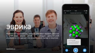 эврика
Мобильное приложение, которое способно оживить рисунки
в учебниках ваших детей с помощью дополненной
реальности, что сделает обучение в школе проще и понятнее
eurekaed.ru
 