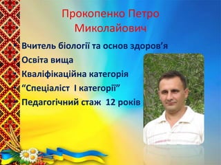 Прокопенко Петро
Миколайович
• Вчитель біології та основ здоров’я
• Освіта вища
• Кваліфікаційна категорія
• “Спеціаліст I категорії”
• Педагогічний стаж 12 років
 