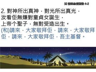 2. 對神所出真神，對光所出真光，
汝看佢無嫌對童貞女誕生，
上帝个聖子，無對受造出生。
(和)請來，大家敬拜佢，請來，大家敬拜
佢，請來，大家敬拜佢，吾主基督。
50 請來忠信聖徒 4-2
 