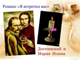 Романс «Я встретил вас»
Достоевский и
Мария Исаева
 