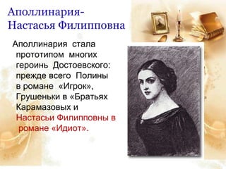 Аполлинария-
Настасья Филипповна
Аполлинария стала
прототипом многих
героинь Достоевского:
прежде всего Полины
в романе «Игрок»,
Грушеньки в «Братьях
Карамазовых и
Настасьи Филипповны в
романе «Идиот».
 