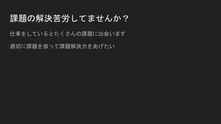 課題の解決苦労してませんか？
仕事をしているとたくさんの課題に出会います
適切に課題を扱って課題解決力をあげたい
 