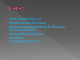  www.el.wikipedia/ηφαίστειο
 www.geo.auth.gr/volkano-types
 www.boufosnews.wordpress.com/τα-39-ενεργά-
ηφαίστεια-της-Ελλάδας
 www.geodifhs.com/ηφαίστεια
 www.dinfo.gr
 www.otherside.gr2012/03
 