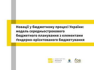 Новації у бюджетному процесі України:
модель середньострокового
бюджетного планування з елементами
ґендерно-орієнтованого бюджетування
 