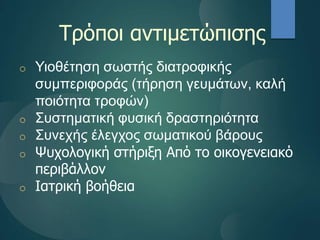 Τρόποι αντιμετώπισης
o Υιοθέτηση σωστής διατροφικής
συμπεριφοράς (τήρηση γευμάτων, καλή
ποιότητα τροφών)
o Συστηματική φυσική δραστηριότητα
o Συνεχής έλεγχος σωματικού βάρους
o Ψυχολογική στήριξη Από το οικογενειακό
περιβάλλον
o Ιατρική βοήθεια
 