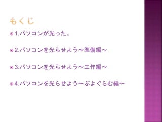  1.パソコンが光った。
 2.パソコンを光らせよう～準備編～
 3.パソコンを光らせよう～工作編～
 4.パソコンを光らせよう～ぷよぐらむ編～
 