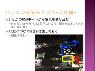  3.ほかのUSBポートから電気を取り込む
 miniPCI-eからだけだと足りないので、適当なUSBコネクタ
から線を引く
 4.LEDにつなぐ線を引き出しておく
 配線は気合で
 