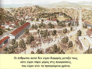 Οι άνθρωποι αυτοί δεν είχαν διαφορές μεταξύ τους,
ούτε είχαν πάρει μέρος στις συγκρούσεις,
που είχαν γίνει τα προηγούμενα χρόνια.
 