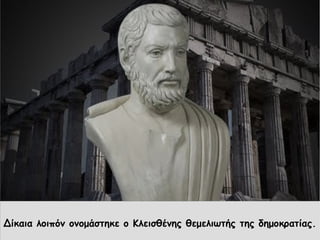 Δίκαια λοιπόν ονομάστηκε ο Κλεισθένης θεμελιωτής της δημοκρατίας.
 
