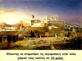 Θέλοντας να σταματήσει τις συγκρούσεις στην πόλη
χώρισε τους πολίτες σε 10 φυλές.
 