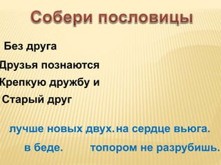 Без друга
Друзья познаются
Крепкую дружбу и
Старый друг
в беде.
на сердце вьюга.лучше новых двух.
топором не разрубишь.
 