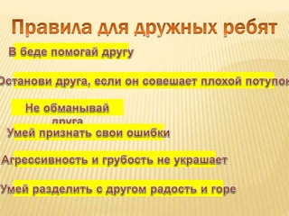 В помогай беде другу.
Если останови плохой друга совершает он поступок.
Друга обманывай не.
Признать ошибки свои умей.
Не агрессивность украшает грубость и.
Разделить другом с радость умей и горе.
 