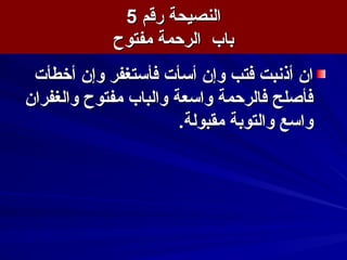 ‫رقم‬ ‫النصيحة‬‫رقم‬ ‫النصيحة‬55
‫مفتوح‬ ‫الرحمة‬ ‫باب‬‫مفتوح‬ ‫الرحمة‬ ‫باب‬
‫أخطأت‬ ‫وإن‬ ‫فأستغفر‬ ‫أسأت‬ ‫وإن‬ ‫فتب‬ ‫أذسنبت‬ ‫ان‬‫أخطأت‬ ‫وإن‬ ‫فأستغفر‬ ‫أسأت‬ ‫وإن‬ ‫فتب‬ ‫أذسنبت‬ ‫ان‬
‫والغفران‬ ‫مفتوح‬ ‫والباب‬ ‫واسعة‬ ‫فالرحمة‬ ‫فأصلح‬‫والغفران‬ ‫مفتوح‬ ‫والباب‬ ‫واسعة‬ ‫فالرحمة‬ ‫فأصلح‬
.‫مقبولة‬ ‫والتوبة‬ ‫واسع‬.‫مقبولة‬ ‫والتوبة‬ ‫واسع‬
 