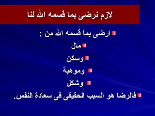 ‫لنا‬ ‫ال‬ ‫قسمه‬ ‫بما‬ ‫سنرضى‬ ‫لزم‬‫لنا‬ ‫ال‬ ‫قسمه‬ ‫بما‬ ‫سنرضى‬ ‫لزم‬
‫ارض‬‫ارض‬‫ى‬‫ى‬: ‫من‬ ‫ال‬ ‫قسمه‬ ‫بما‬: ‫من‬ ‫ال‬ ‫قسمه‬ ‫بما‬
‫مال‬‫مال‬
‫وسكن‬‫وسكن‬
‫وموهبة‬‫وموهبة‬
‫وكشكل‬‫وكشكل‬
‫فا‬‫فا‬.‫النفس‬ ‫سعادة‬ ‫فى‬ ‫الحقيقى‬ ‫السبب‬ ‫هو‬ ‫لرضا‬.‫النفس‬ ‫سعادة‬ ‫فى‬ ‫الحقيقى‬ ‫السبب‬ ‫هو‬ ‫لرضا‬
 