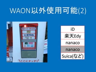 WAON以外使用可能(2)
iD
楽天Edy
nanaco
nanaco
Suica(など)
 